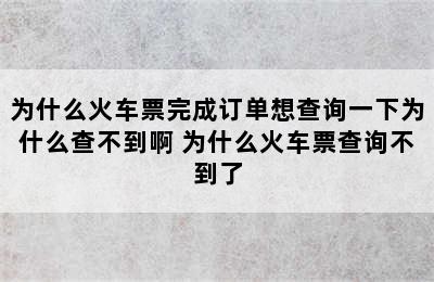 为什么火车票完成订单想查询一下为什么查不到啊 为什么火车票查询不到了